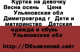 Куртка на девочку Весна-осень. › Цена ­ 300 - Ульяновская обл., Димитровград г. Дети и материнство » Детская одежда и обувь   . Ульяновская обл.